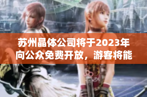 苏州晶体公司将于2023年向公众免费开放，游客将能够免费进入参观(1)