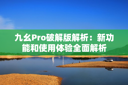 九幺Pro破解版解析：新功能和使用体验全面解析