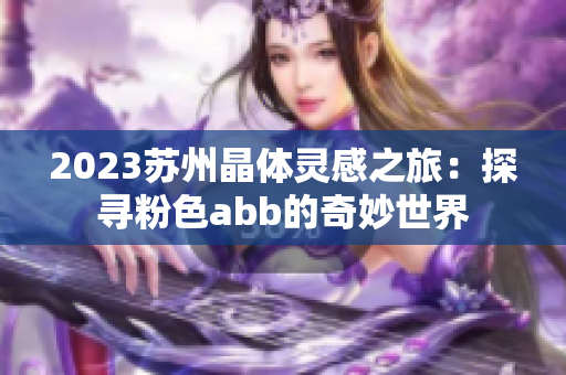 2023苏州晶体灵感之旅：探寻粉色abb的奇妙世界