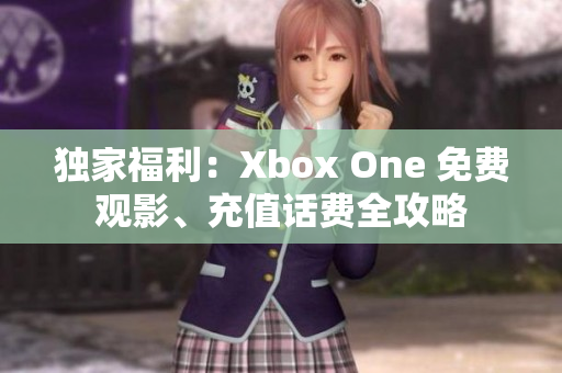 独家福利：Xbox One 免费观影、充值话费全攻略