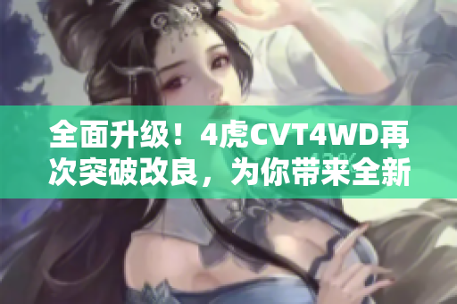 全面升级！4虎CVT4WD再次突破改良，为你带来全新驾驭体验