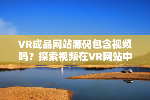 VR成品网站源码包含视频吗？探索视频在VR网站中的作用