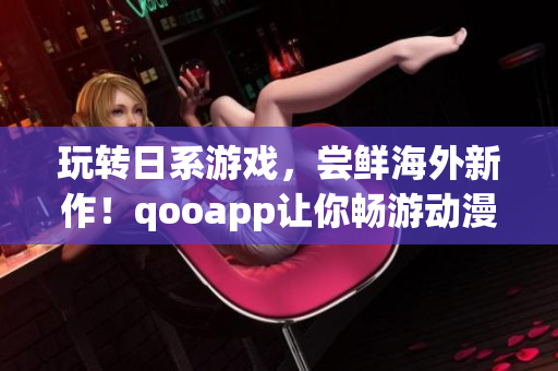 玩转日系游戏，尝鲜海外新作！qooapp让你畅游动漫世界