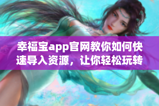 幸福宝app官网教你如何快速导入资源，让你轻松玩转幸福宝app(1)