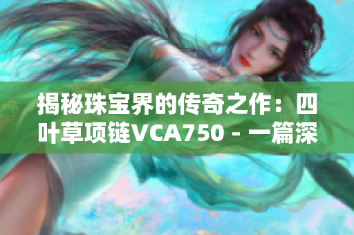 揭秘珠宝界的传奇之作：四叶草项链VCA750 - 一篇深度报道