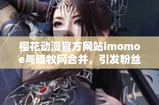 樱花动漫官方网站imomoe与暗牧网合并，引发粉丝热议