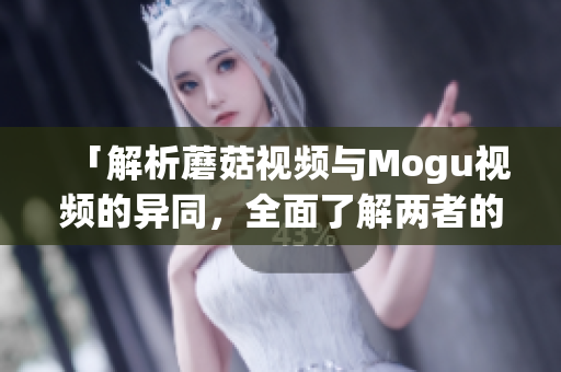 「解析蘑菇视频与Mogu视频的异同，全面了解两者的区别」