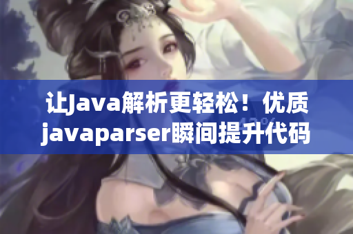 让Java解析更轻松！优质javaparser瞬间提升代码效率