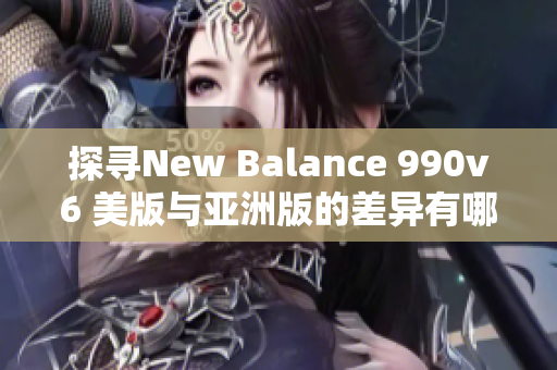 探寻New Balance 990v6 美版与亚洲版的差异有哪些