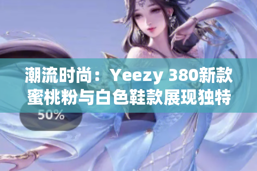 潮流时尚：Yeezy 380新款蜜桃粉与白色鞋款展现独特魅力