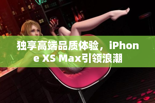 独享高端品质体验，iPhone XS Max引领浪潮