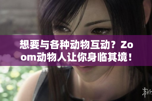 想要与各种动物互动？Zoom动物人让你身临其境！