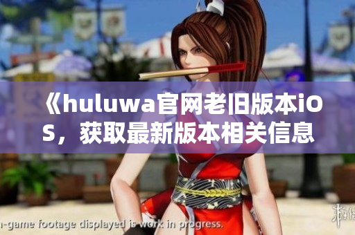 《huluwa官网老旧版本iOS，获取最新版本相关信息！》