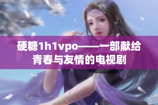 硬糖1h1vpo——一部献给青春与友情的电视剧