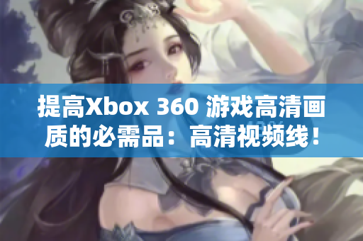 提高Xbox 360 游戏高清画质的必需品：高清视频线！