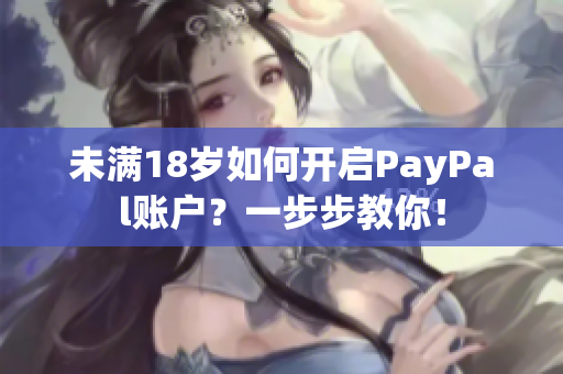 未满18岁如何开启PayPal账户？一步步教你！