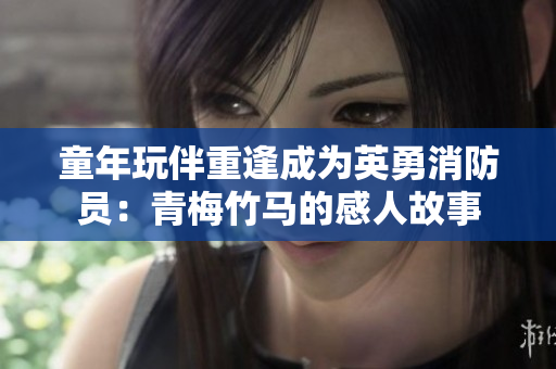 童年玩伴重逢成为英勇消防员：青梅竹马的感人故事