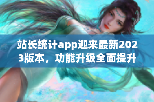 站长统计app迎来最新2023版本，功能升级全面提升用户体验(1)