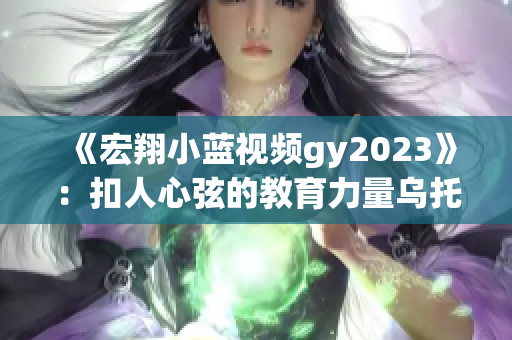 《宏翔小蓝视频gy2023》：扣人心弦的教育力量乌托邦