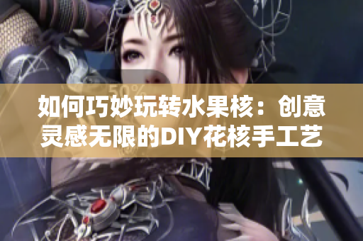 如何巧妙玩转水果核：创意灵感无限的DIY花核手工艺品制作技巧分享