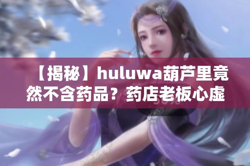 【揭秘】huluwa葫芦里竟然不含药品？药店老板心虚了！