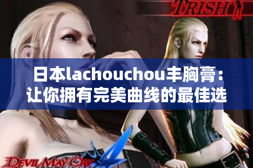 日本lachouchou丰胸膏：让你拥有完美曲线的最佳选择！