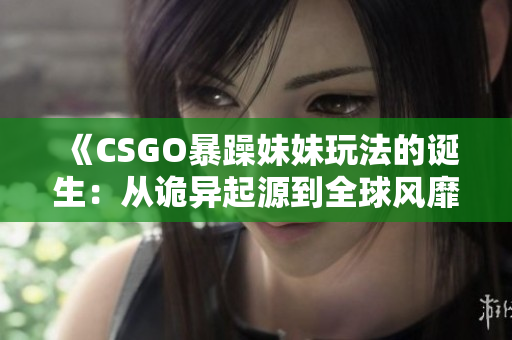 《CSGO暴躁妹妹玩法的诞生：从诡异起源到全球风靡》