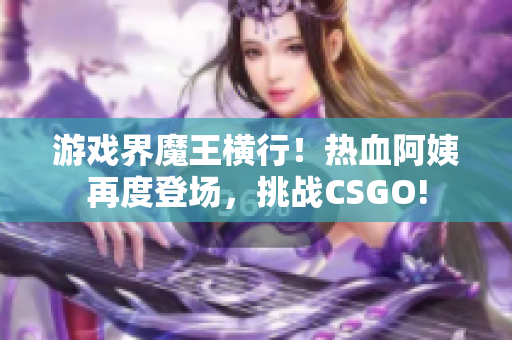 游戏界魔王横行！热血阿姨再度登场，挑战CSGO!