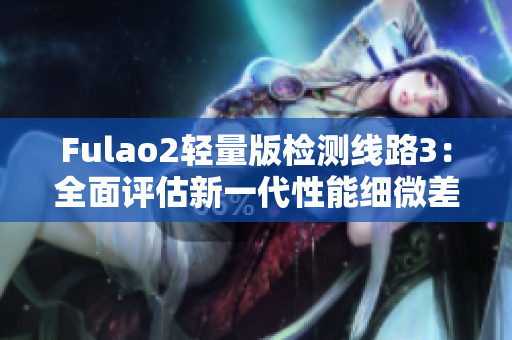 Fulao2轻量版检测线路3：全面评估新一代性能细微差异