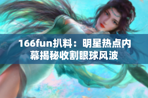 166fun扒料：明星热点内幕揭秘收割眼球风波