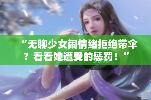 “无聊少女闹情绪拒绝带伞？看看她遭受的惩罚！”