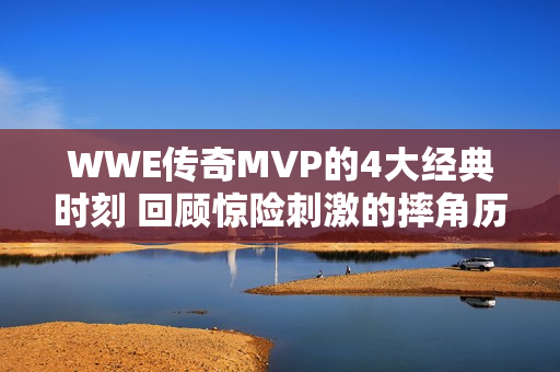 WWE传奇MVP的4大经典时刻 回顾惊险刺激的摔角历程