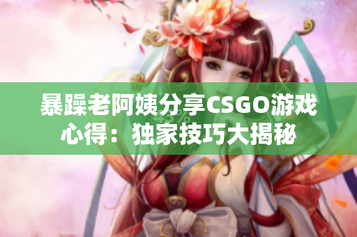 暴躁老阿姨分享CSGO游戏心得：独家技巧大揭秘