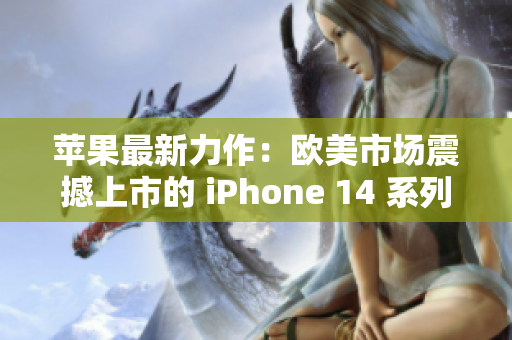 苹果最新力作：欧美市场震撼上市的 iPhone 14 系列