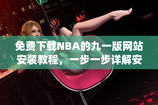 免费下载NBA的九一版网站安装教程，一步一步详解安装方法(1)