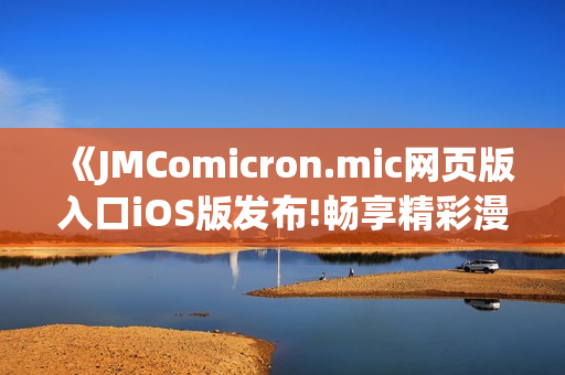 《JMComicron.mic网页版入口iOS版发布!畅享精彩漫画世界》(1)