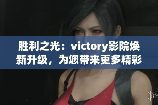 胜利之光：victory影院焕新升级，为您带来更多精彩影视体验(1)