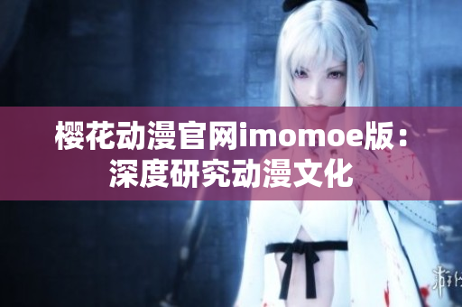 樱花动漫官网imomoe版：深度研究动漫文化