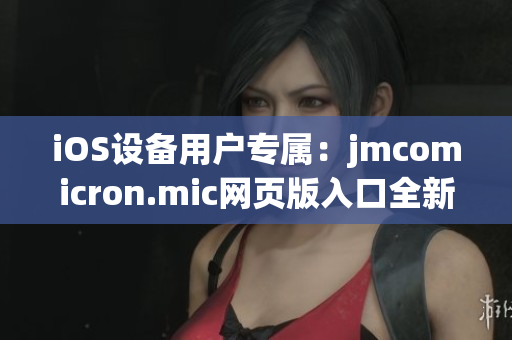 iOS设备用户专属：jmcomicron.mic网页版入口全新发布