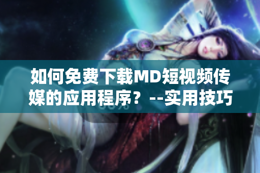 如何免费下载MD短视频传媒的应用程序？--实用技巧分享