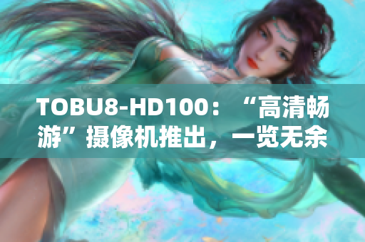 TOBU8-HD100：“高清畅游”摄像机推出，一览无余