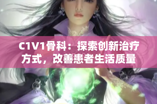 C1V1骨科：探索创新治疗方式，改善患者生活质量