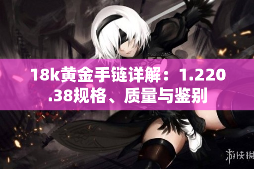 18k黄金手链详解：1.220.38规格、质量与鉴别