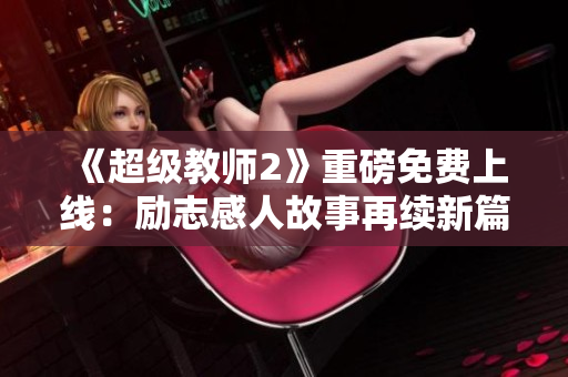 《超级教师2》重磅免费上线：励志感人故事再续新篇章！