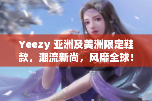 Yeezy 亚洲及美洲限定鞋款，潮流新尚，风靡全球！