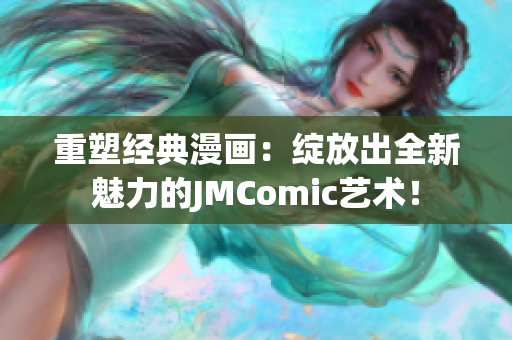 重塑经典漫画：绽放出全新魅力的JMComic艺术！