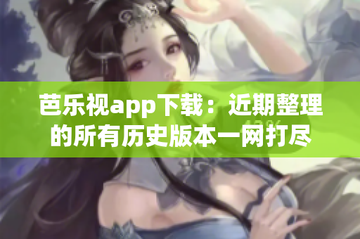 芭乐视app下载：近期整理的所有历史版本一网打尽