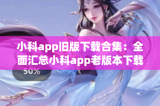 小科app旧版下载合集：全面汇总小科app老版本下载攻略(1)