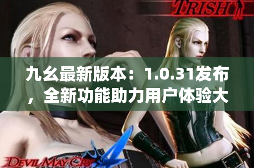 九幺最新版本：1.0.31发布，全新功能助力用户体验大提升(1)