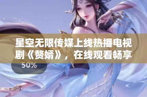 星空无限传媒上线热播电视剧《赘婿》，在线观看畅享精彩剧情